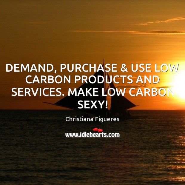DEMAND, PURCHASE & USE LOW CARBON PRODUCTS AND SERVICES. MAKE LOW CARBON SEXY! Christiana Figueres Picture Quote