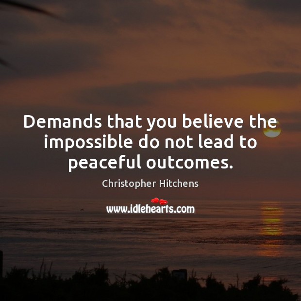 Demands that you believe the impossible do not lead to peaceful outcomes. Christopher Hitchens Picture Quote