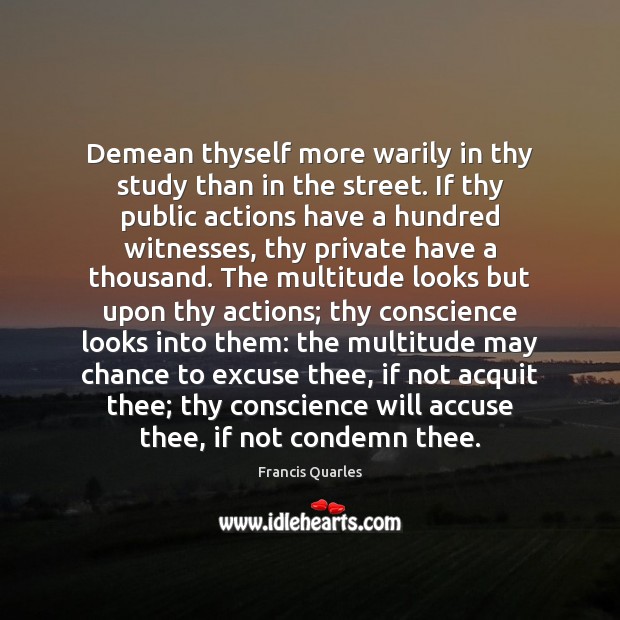 Demean thyself more warily in thy study than in the street. If Francis Quarles Picture Quote