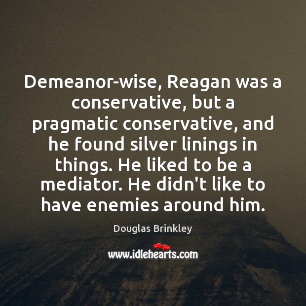 Demeanor-wise, Reagan was a conservative, but a pragmatic conservative, and he found Douglas Brinkley Picture Quote