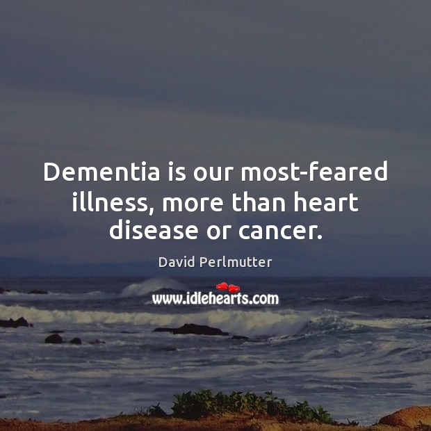 Dementia is our most-feared illness, more than heart disease or cancer. David Perlmutter Picture Quote