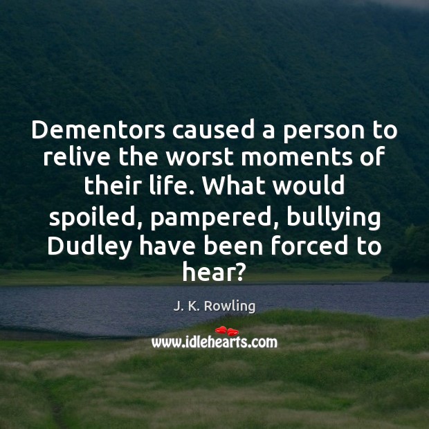 Dementors caused a person to relive the worst moments of their life. J. K. Rowling Picture Quote