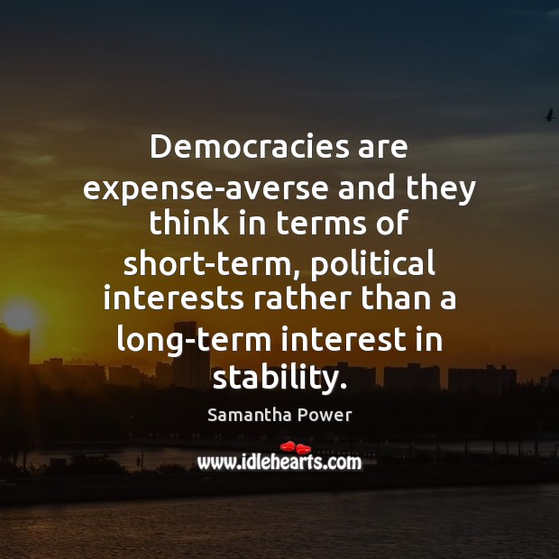 Democracies are expense-averse and they think in terms of short-term, political interests 