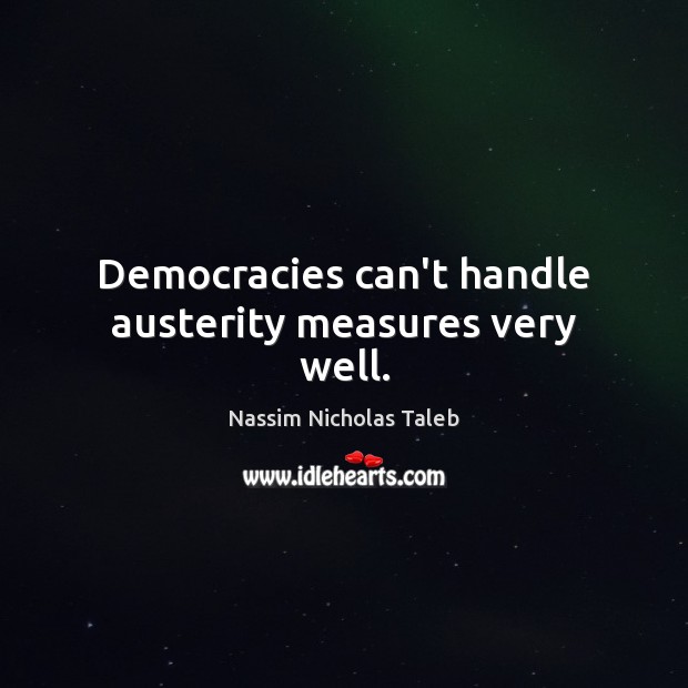 Democracies can’t handle austerity measures very well. Nassim Nicholas Taleb Picture Quote