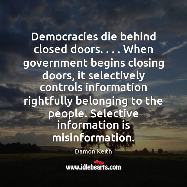 Democracies die behind closed doors. . . . When government begins closing doors, it selectively Damon Keith Picture Quote