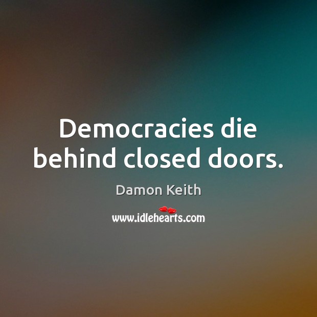 Democracies die behind closed doors. Damon Keith Picture Quote
