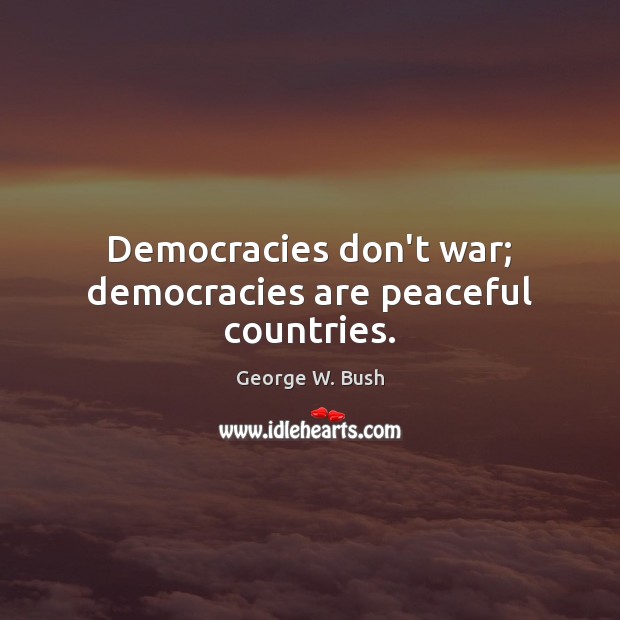 Democracies don’t war; democracies are peaceful countries. George W. Bush Picture Quote