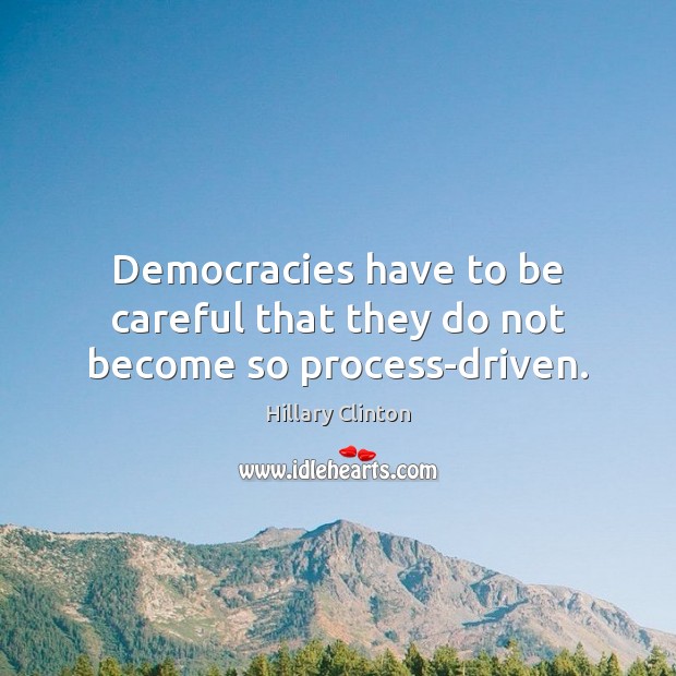 Democracies have to be careful that they do not become so process-driven. Hillary Clinton Picture Quote