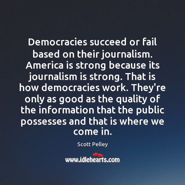 Democracies succeed or fail based on their journalism. America is strong because Scott Pelley Picture Quote