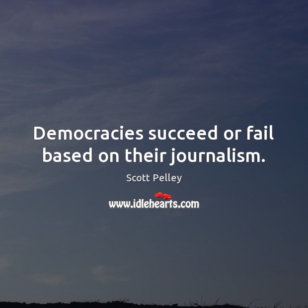 Democracies succeed or fail based on their journalism. Scott Pelley Picture Quote