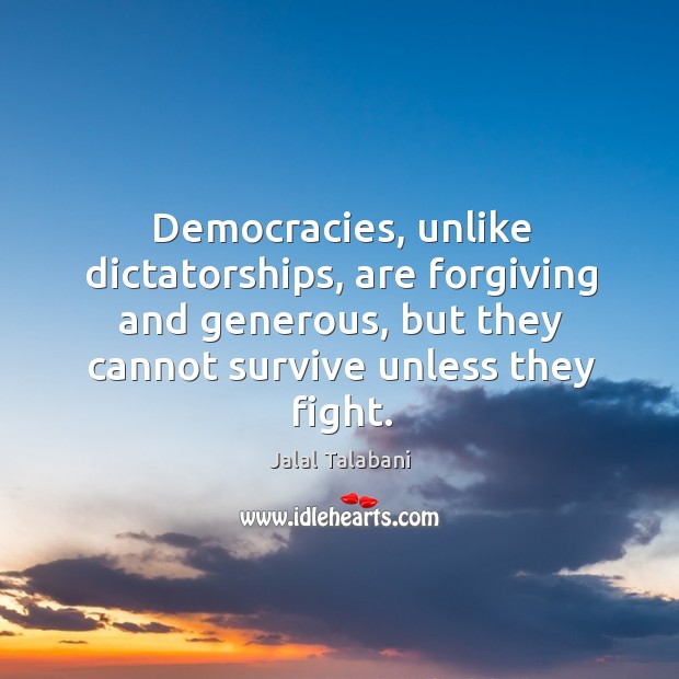 Democracies, unlike dictatorships, are forgiving and generous, but they cannot survive unless they fight. Jalal Talabani Picture Quote
