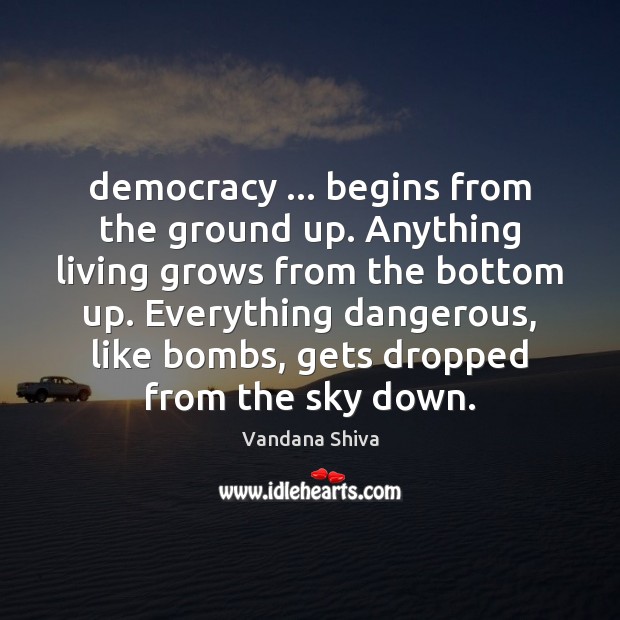 Democracy … begins from the ground up. Anything living grows from the bottom Vandana Shiva Picture Quote