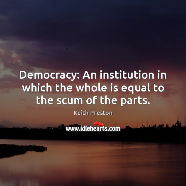 Democracy: An institution in which the whole is equal to the scum of the parts. 