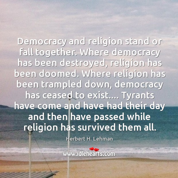 Democracy and religion stand or fall together. Where democracy has been destroyed, Herbert H. Lehman Picture Quote