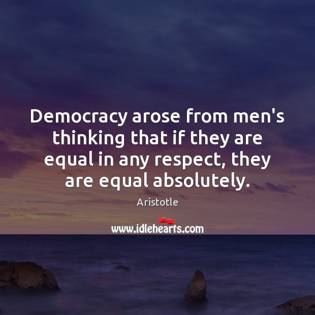 Democracy arose from men’s thinking that if they are equal in any 