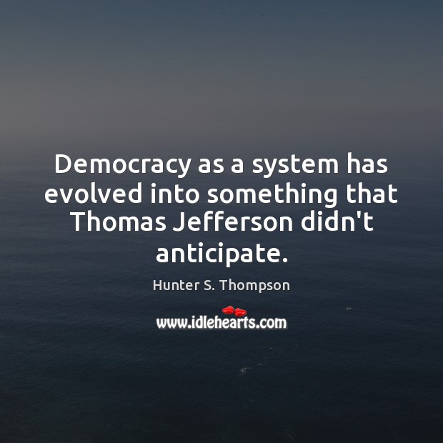Democracy as a system has evolved into something that Thomas Jefferson didn’t anticipate. Hunter S. Thompson Picture Quote