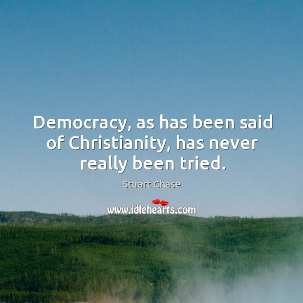 Democracy, as has been said of christianity, has never really been tried. Stuart Chase Picture Quote