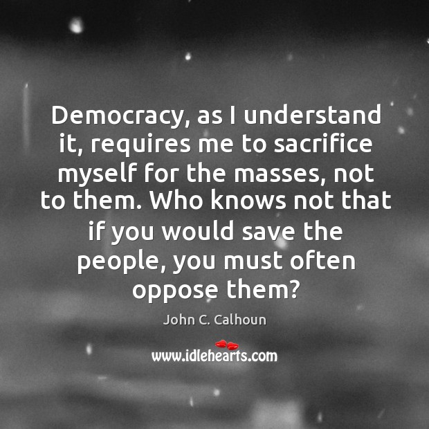 Democracy, as I understand it, requires me to sacrifice myself for the John C. Calhoun Picture Quote