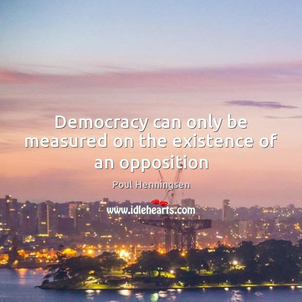 Democracy can only be measured on the existence of an opposition Poul Henningsen Picture Quote