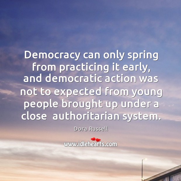 Democracy can only spring from practicing it early, and democratic action was not to expected Dora Russell Picture Quote