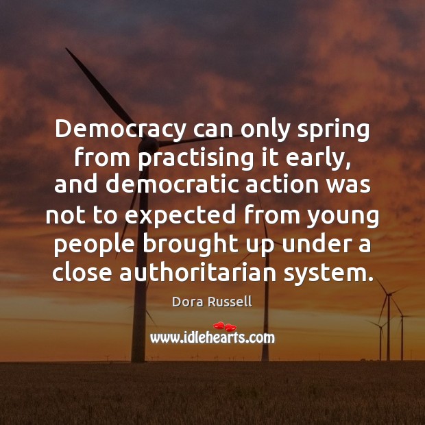Democracy can only spring from practising it early, and democratic action was Dora Russell Picture Quote