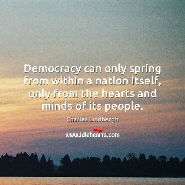 Democracy can only spring from within a nation itself, only from the Charles Lindbergh Picture Quote