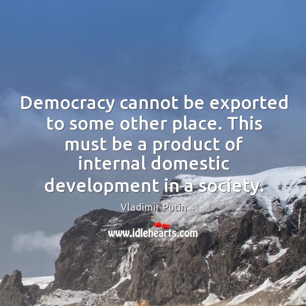 Democracy cannot be exported to some other place. This must be a Vladimir Putin Picture Quote