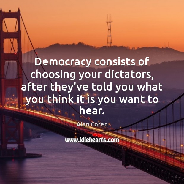 Democracy consists of choosing your dictators, after they’ve told you what you Alan Coren Picture Quote