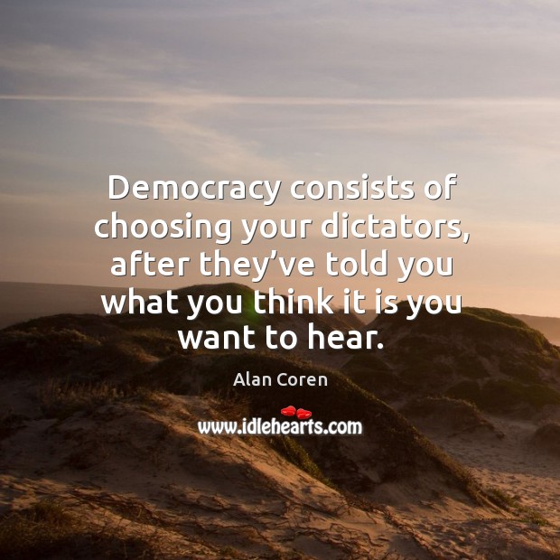 Democracy consists of choosing your dictators, after they’ve told you what you think it is you want to hear. Alan Coren Picture Quote