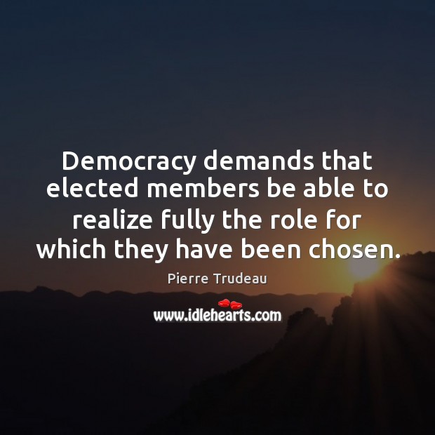 Democracy demands that elected members be able to realize fully the role Pierre Trudeau Picture Quote