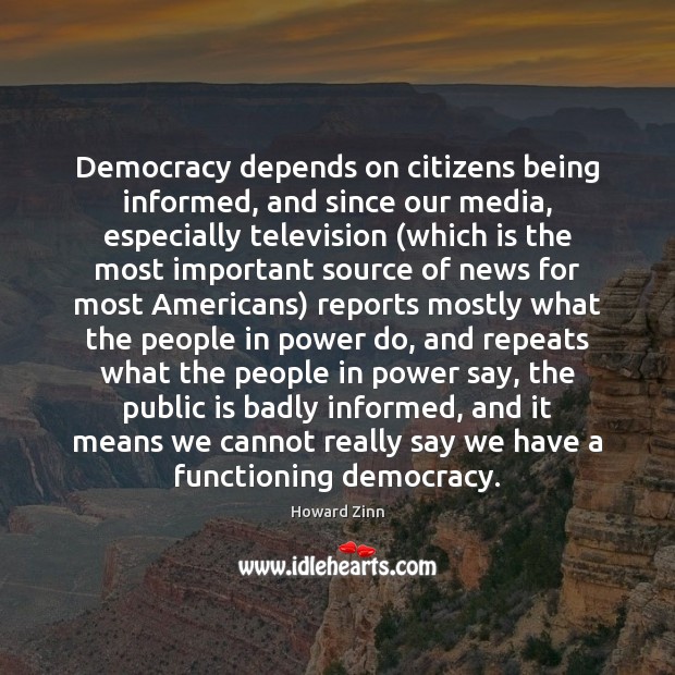 Democracy depends on citizens being informed, and since our media, especially television ( Howard Zinn Picture Quote
