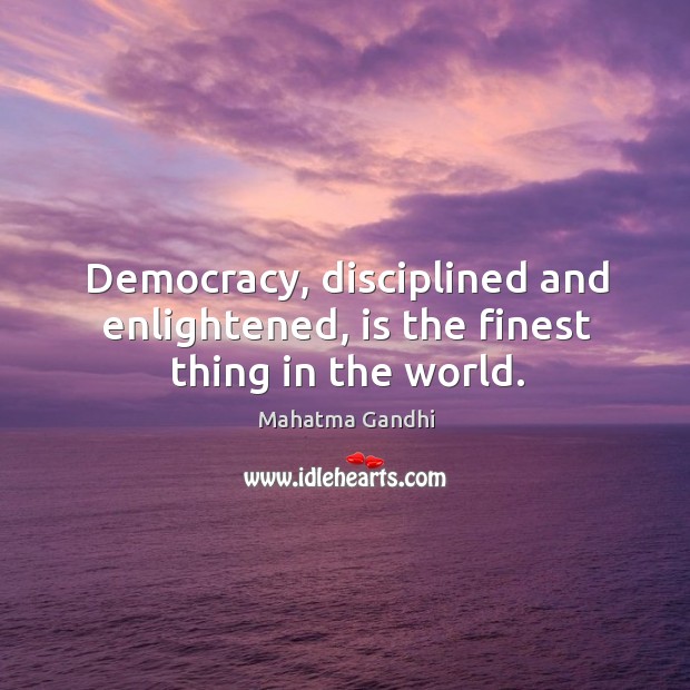 Democracy, disciplined and enlightened, is the finest thing in the world. Image