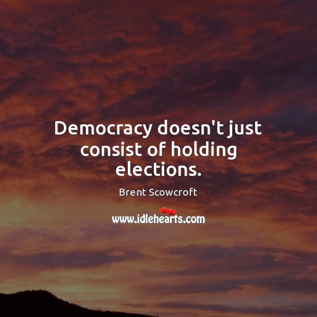 Democracy doesn’t just consist of holding elections. Brent Scowcroft Picture Quote