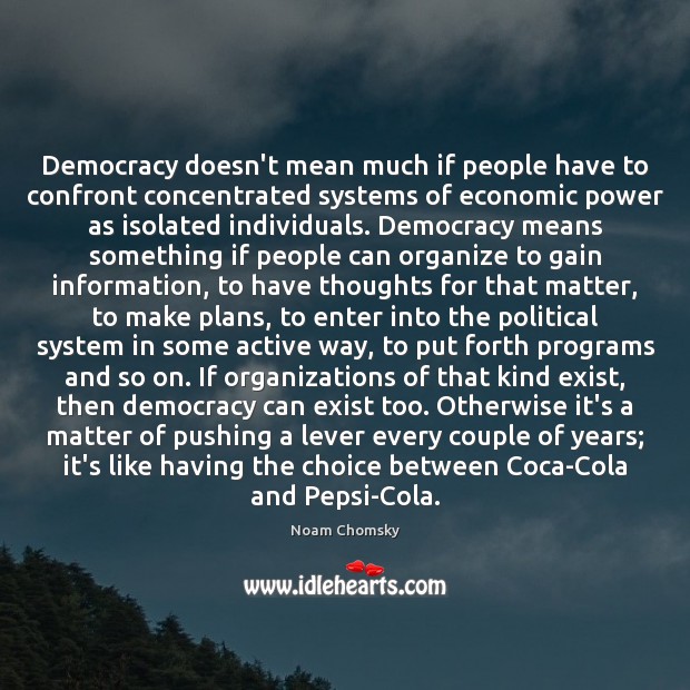 Democracy doesn’t mean much if people have to confront concentrated systems of Noam Chomsky Picture Quote