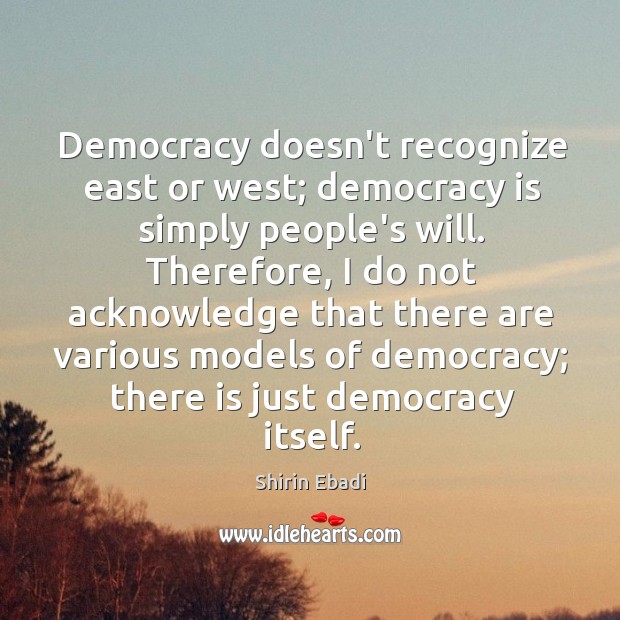 Democracy doesn’t recognize east or west; democracy is simply people’s will. Therefore, Shirin Ebadi Picture Quote