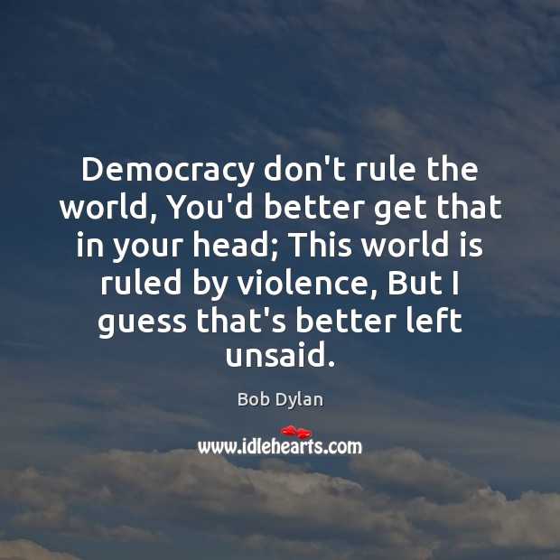 Democracy don’t rule the world, You’d better get that in your head; Bob Dylan Picture Quote