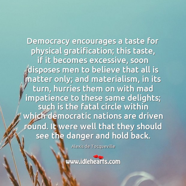 Democracy encourages a taste for physical gratification; this taste, if it becomes Image