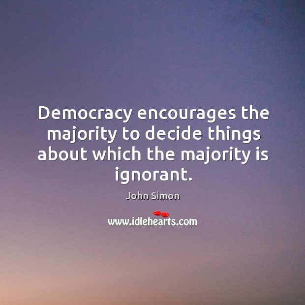 Democracy encourages the majority to decide things about which the majority is ignorant. John Simon Picture Quote