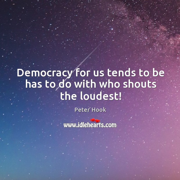 Democracy for us tends to be has to do with who shouts the loudest! Peter Hook Picture Quote