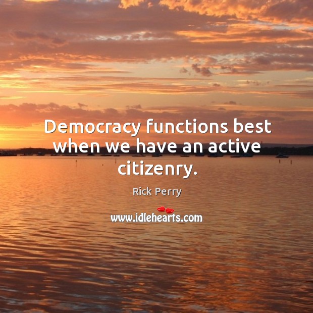 Democracy functions best when we have an active citizenry. Rick Perry Picture Quote
