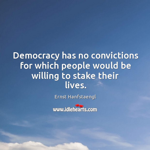 Democracy has no convictions for which people would be willing to stake their lives. Ernst Hanfstaengl Picture Quote