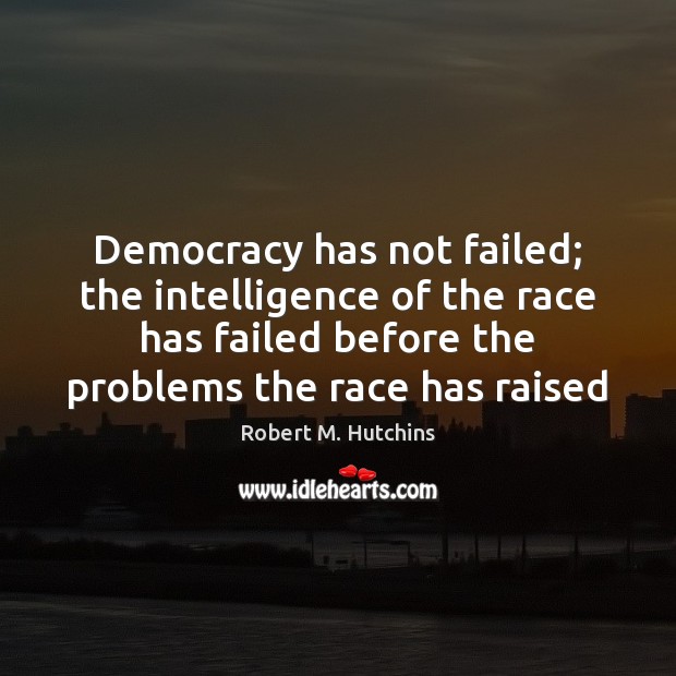 Democracy has not failed; the intelligence of the race has failed before Robert M. Hutchins Picture Quote