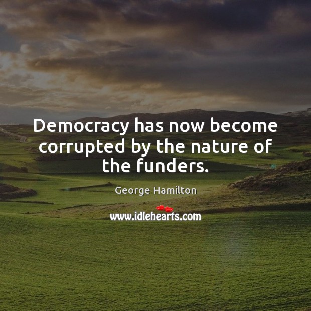 Democracy has now become corrupted by the nature of the funders. George Hamilton Picture Quote