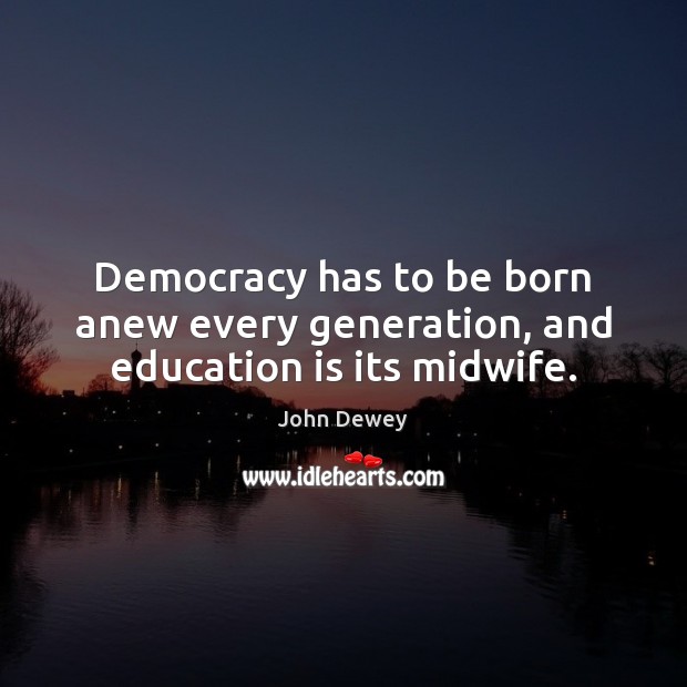 Democracy has to be born anew every generation, and education is its midwife. John Dewey Picture Quote