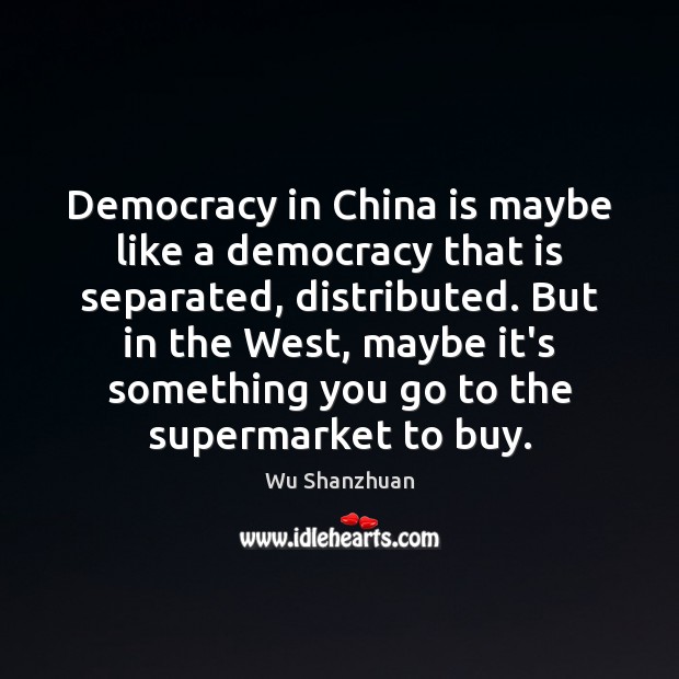 Democracy in China is maybe like a democracy that is separated, distributed. Wu Shanzhuan Picture Quote