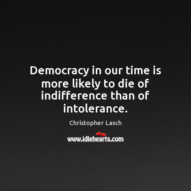 Democracy in our time is more likely to die of indifference than of intolerance. Christopher Lasch Picture Quote