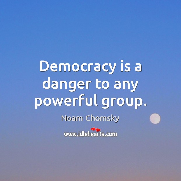 Democracy is a danger to any powerful group. Noam Chomsky Picture Quote