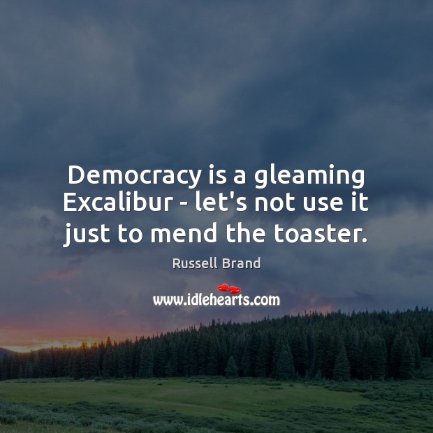 Democracy is a gleaming Excalibur – let’s not use it just to mend the toaster. Russell Brand Picture Quote