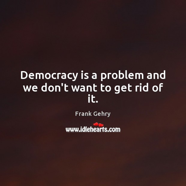 Democracy is a problem and we don’t want to get rid of it. Image