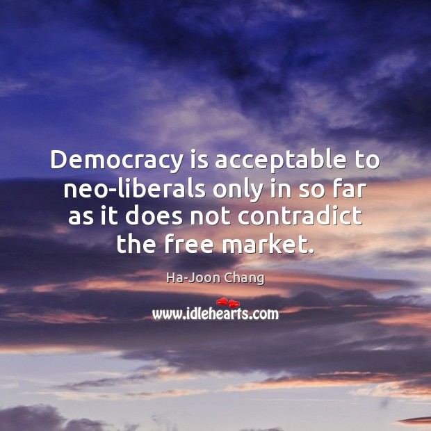 Democracy is acceptable to neo-liberals only in so far as it does Democracy Quotes Image